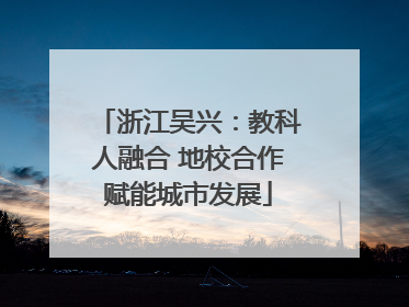 浙江吴兴：教科人融合 地校合作赋能城市发展