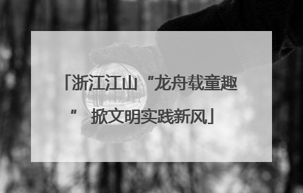 浙江江山“龙舟载童趣” 掀文明实践新风