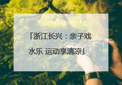 浙江长兴：亲子戏水乐 运动享清凉