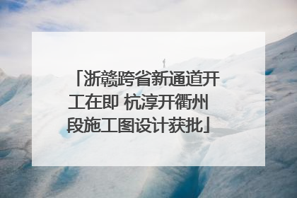 浙赣跨省新通道开工在即 杭淳开衢州段施工图设计获批