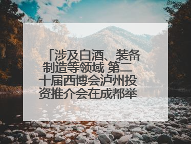 涉及白酒、装备制造等领域 第二十届西博会泸州投资推介会在成都举行丨数读西投