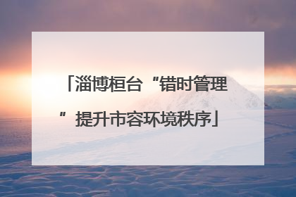 淄博桓台“错时管理”提升市容环境秩序