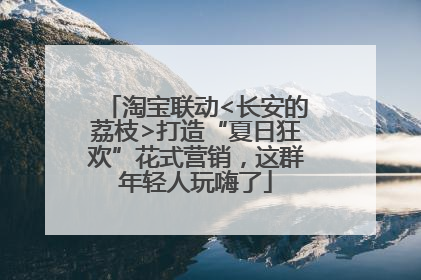 淘宝联动<长安的荔枝>打造“夏日狂欢”花式营销，这群年轻人玩嗨了