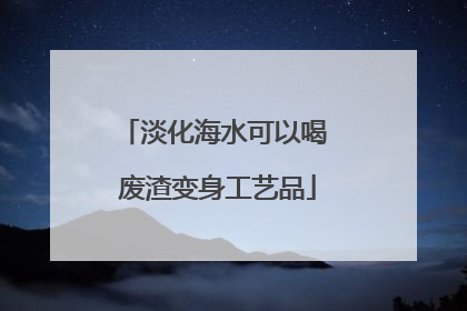 淡化海水可以喝 废渣变身工艺品