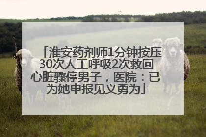 淮安药剂师1分钟按压30次人工呼吸2次救回心脏骤停男子，医院：已为她申报见义勇为
