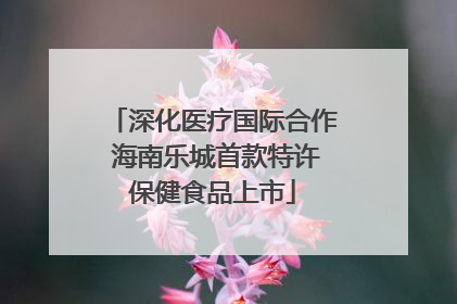 深化医疗国际合作 海南乐城首款特许保健食品上市