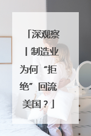 深观察丨制造业为何“拒绝”回流美国？
