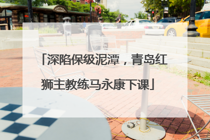 深陷保级泥潭，青岛红狮主教练马永康下课