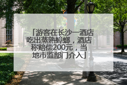 游客在长沙一酒店吃出蒸熟蟑螂，酒店称赔偿200元，当地市监部门介入