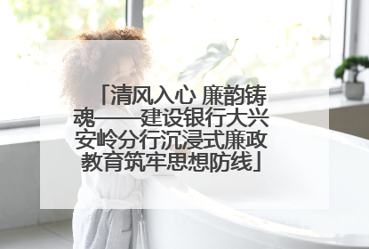 清风入心 廉韵铸魂——建设银行大兴安岭分行沉浸式廉政教育筑牢思想防线