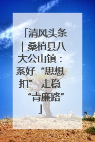 清风头条｜桑植县八大公山镇：系好“思想扣” 走稳“青廉路”