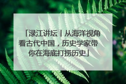 渌江讲坛丨从海洋视角看古代中国，历史学家带你在海底打捞历史