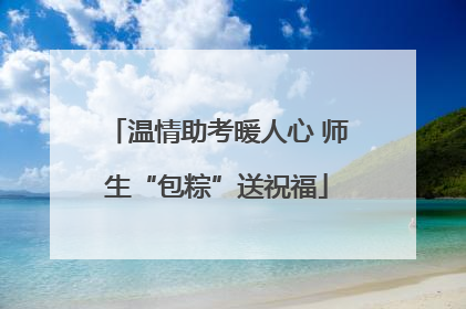 温情助考暖人心 师生“包粽”送祝福