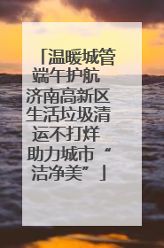 温暖城管端午护航 济南高新区生活垃圾清运不打烊 助力城市“洁净美”