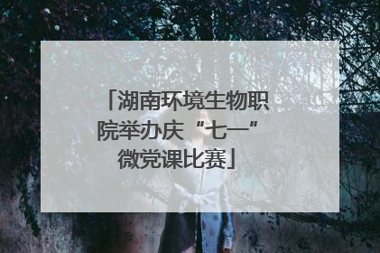 湖南环境生物职院举办庆“七一”微党课比赛