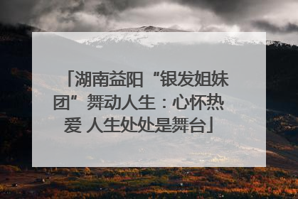 湖南益阳“银发姐妹团”舞动人生：心怀热爱 人生处处是舞台