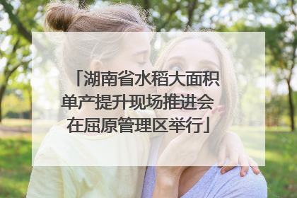 湖南省水稻大面积单产提升现场推进会在屈原管理区举行