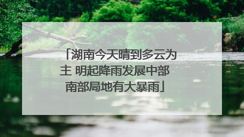 湖南今天晴到多云为主 明起降雨发展中部南部局地有大暴雨