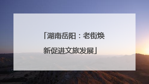 湖南岳阳：老街焕新促进文旅发展