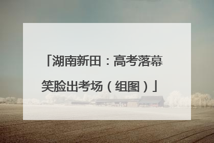 湖南新田：高考落幕 笑脸出考场（组图）