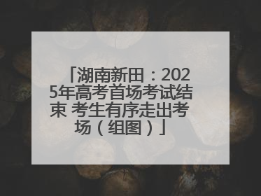 湖南新田：2025年高考首场考试结束 考生有序走出考场（组图）