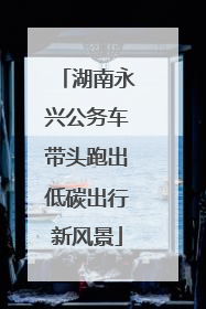 湖南永兴公务车带头跑出低碳出行新风景