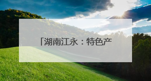 湖南江永：特色产业铺就瑶乡振兴路
