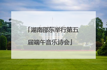 湖南邵东举行第五届端午音乐诗会