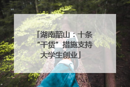 湖南韶山：十条“干货”措施支持大学生创业