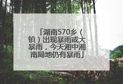 湖南570乡（镇）出现暴雨或大暴雨，今天湘中湘南局地仍有暴雨