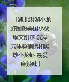 湖北洪湖小龙虾圈粉美国小伙埃文凯尔 沉浸式体验捕捞和爆炒小龙虾 最爱麻辣味