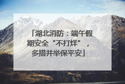 湖北消防：端午假期安全“不打烊”，多措并举保平安