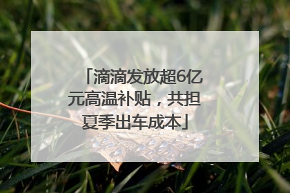滴滴发放超6亿元高温补贴，共担夏季出车成本