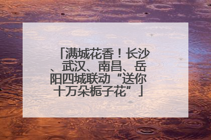 满城花香！长沙、武汉、南昌、岳阳四城联动“送你十万朵栀子花”