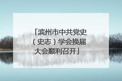 滨州市中共党史（史志）学会换届大会顺利召开
