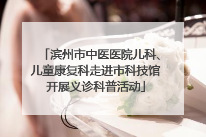 滨州市中医医院儿科、儿童康复科走进市科技馆开展义诊科普活动