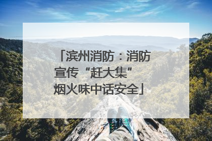 滨州消防：消防宣传“赶大集” 烟火味中话安全
