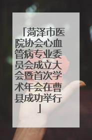 菏泽市医院协会心血管病专业委员会成立大会暨首次学术年会在曹县成功举行