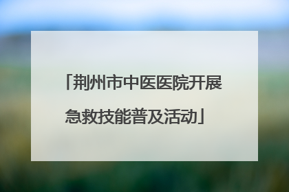荆州市中医医院开展急救技能普及活动