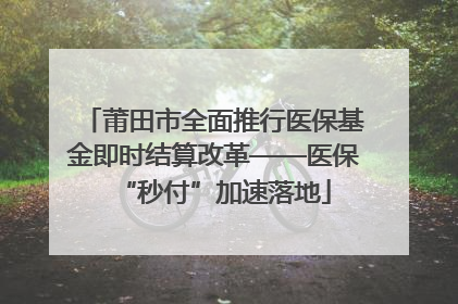 莆田市全面推行医保基金即时结算改革——医保“秒付”加速落地