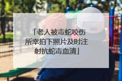 老人被毒蛇咬伤 所幸拍下照片及时注射抗蛇毒血清