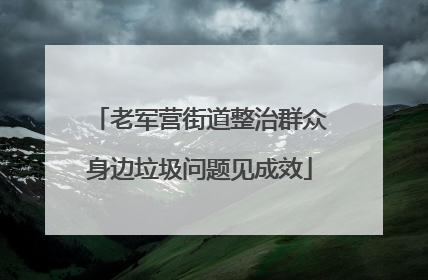 老军营街道整治群众身边垃圾问题见成效