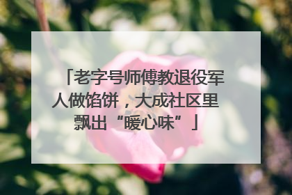 老字号师傅教退役军人做馅饼，大成社区里飘出“暖心味”