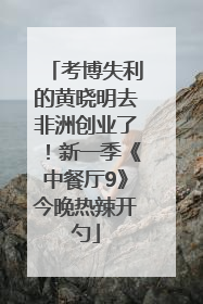 考博失利的黄晓明去非洲创业了！新一季《中餐厅9》今晚热辣开勺