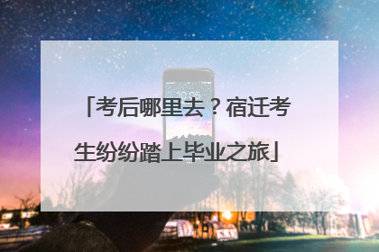 考后哪里去？宿迁考生纷纷踏上毕业之旅