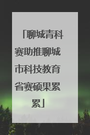 聊城青科赛助推聊城市科技教育省赛硕果累累