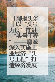 聊报头条丨以“头号力度”推进“头号工程”——聊城深入实施工业经济“头号工程”打造经济发展强引擎