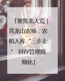 聚焦北大荒｜青龙山农场：农机入库“三步走” 封存管理精细化
