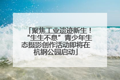 聚焦工业遗迹新生！“生生不息”青少年生态摄影创作活动即将在杭钢公园启动