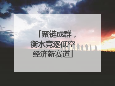 聚链成群，衡水竞逐低空经济新赛道
